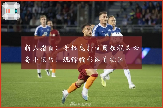 新人指南：手机虎扑注册教程及必备小技巧，玩转精彩体育社区