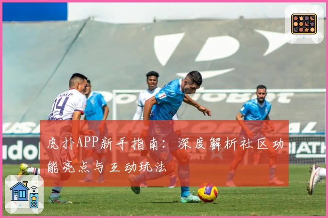 虎扑APP新手指南：深度解析社区功能亮点与互动玩法