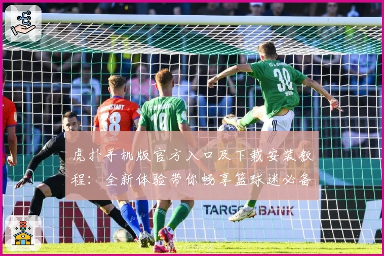 虎扑手机版官方入口及下载安装教程：全新体验带你畅享篮球迷必备社区