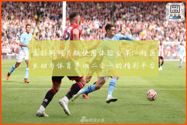 虎扑网网页版使用体验分享：社区互动与体育资讯二合一的精彩平台