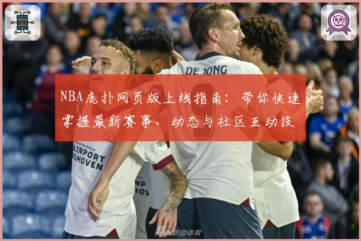 NBA虎扑网页版上线指南:带你快速掌握最新赛事、动态与社区互动技巧