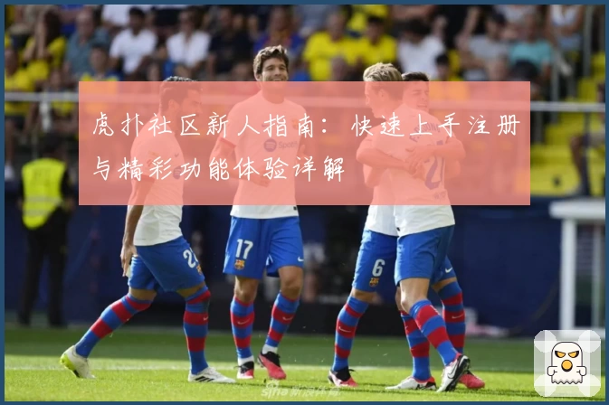 虎扑社区新人指南：快速上手注册与精彩功能体验详解