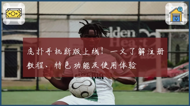 虎扑手机新版上线！一文了解注册教程、特色功能及使用体验