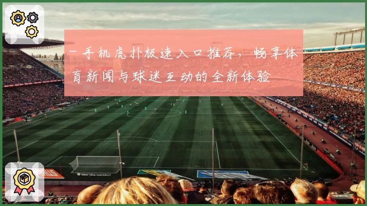 - 手机虎扑极速入口推荐，畅享体育新闻与球迷互动的全新体验