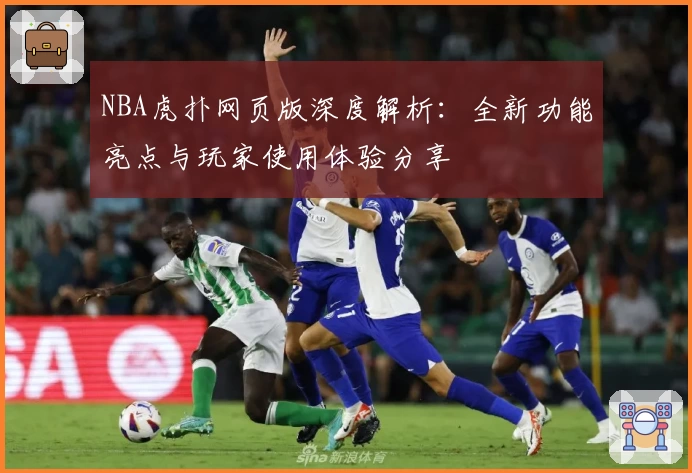 NBA虎扑网页版深度解析：全新功能亮点与玩家使用体验分享