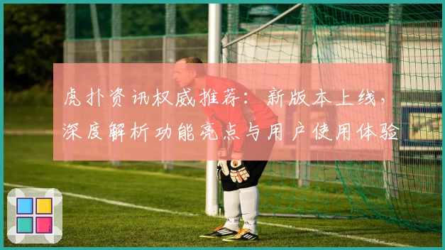 虎扑资讯权威推荐：新版本上线，深度解析功能亮点与用户使用体验