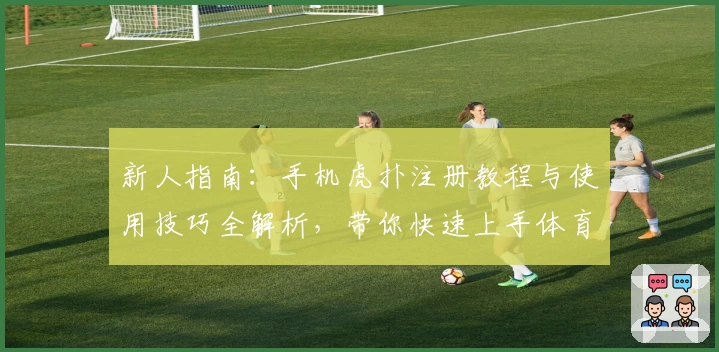 新人指南：手机虎扑注册教程与使用技巧全解析，带你快速上手体育社区精华