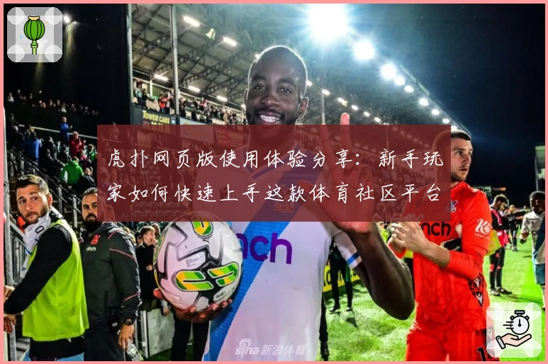 虎扑网页版使用体验分享：新手玩家如何快速上手这款体育社区平台？