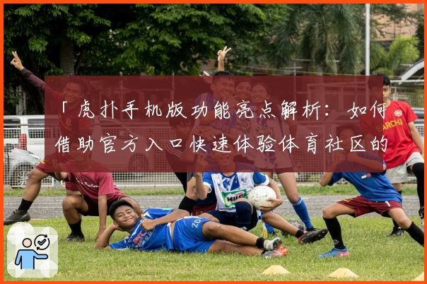「虎扑手机版功能亮点解析：如何借助官方入口快速体验体育社区的精彩世界」