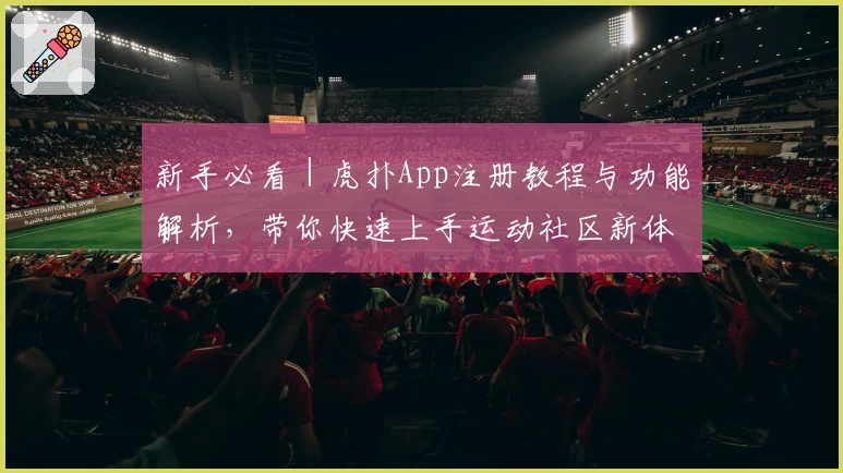 新手必看｜虎扑App注册教程与功能解析，带你快速上手运动社区新体验