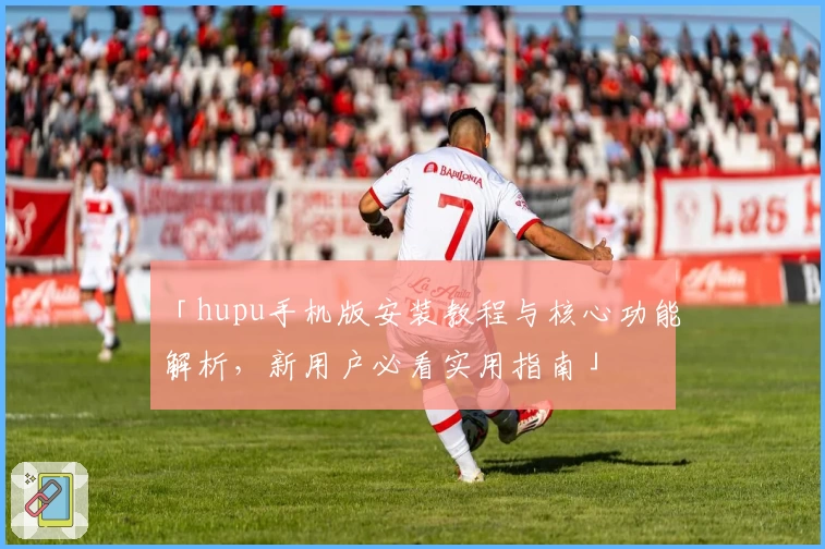 「hupu手机版安装教程与核心功能解析，新用户必看实用指南」
