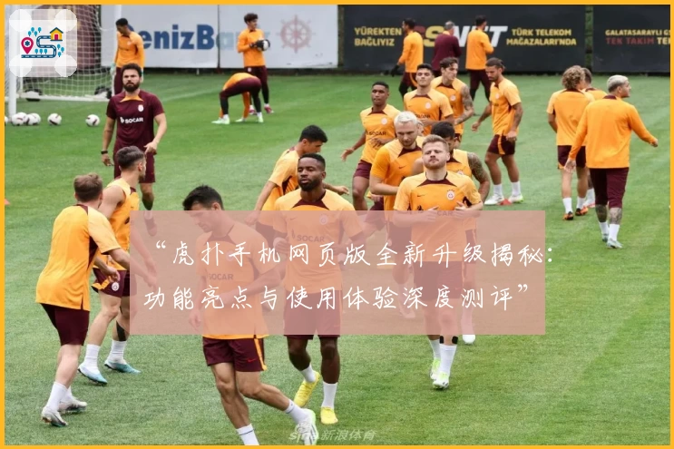 “虎扑手机网页版全新升级揭秘：功能亮点与使用体验深度测评”