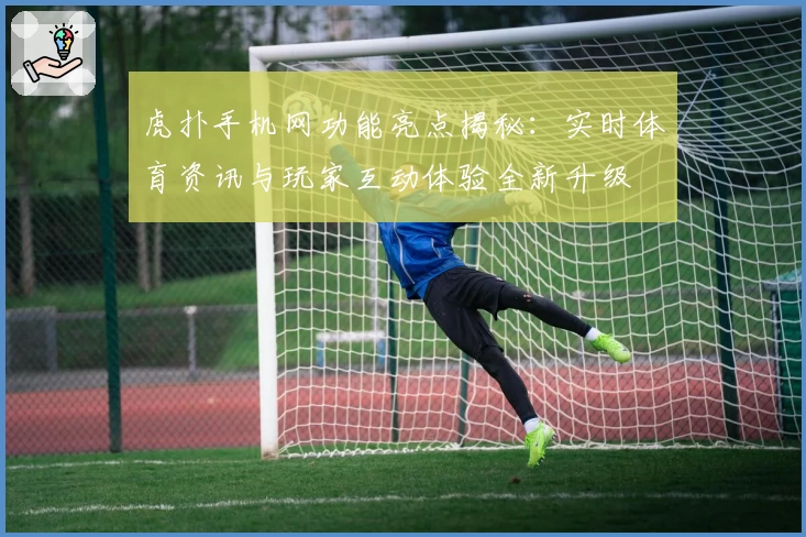 虎扑手机网功能亮点揭秘:实时体育资讯与玩家互动体验全新升级