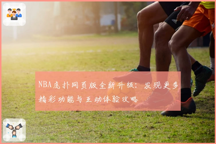 NBA虎扑网页版全新升级：发现更多精彩功能与互动体验攻略
