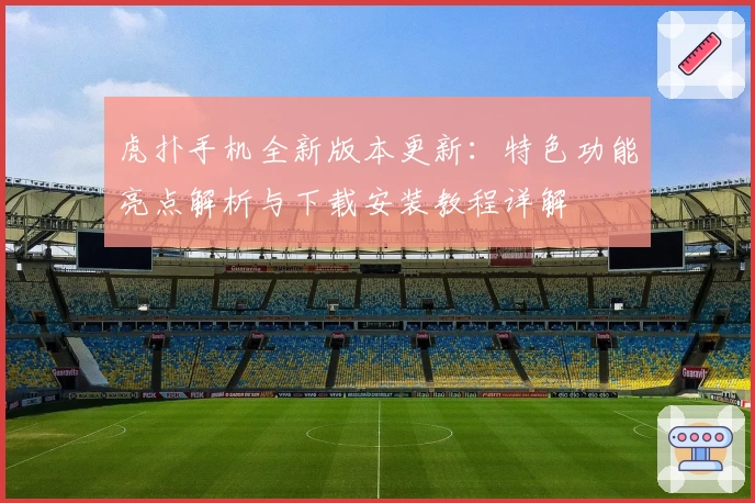 虎扑手机全新版本更新：特色功能亮点解析与下载安装教程详解