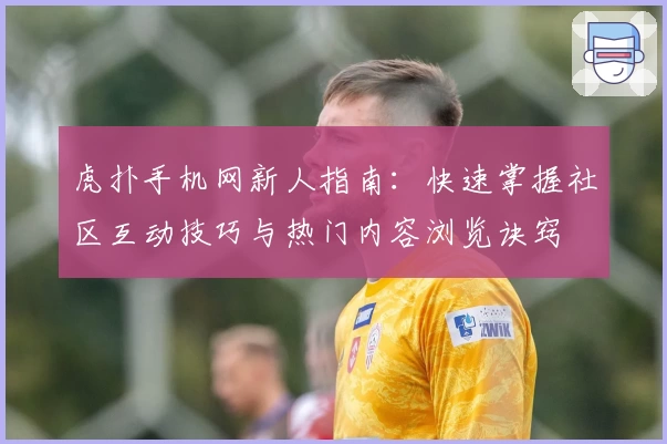 虎扑手机网新人指南：快速掌握社区互动技巧与热门内容浏览诀窍