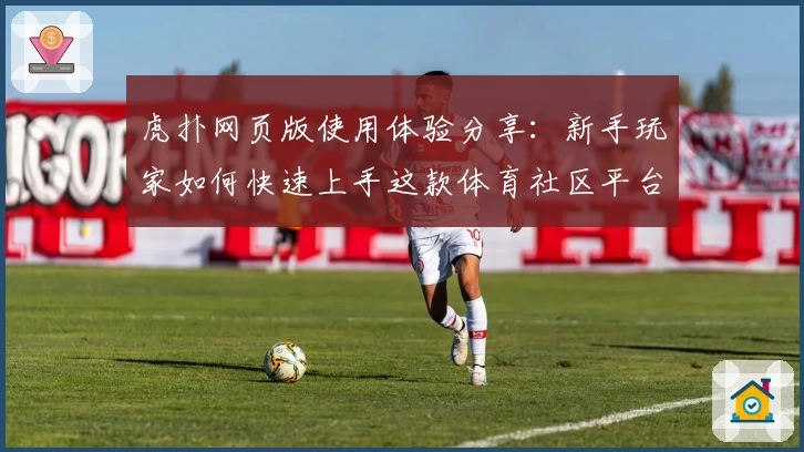 虎扑网页版使用体验分享：新手玩家如何快速上手这款体育社区平台？