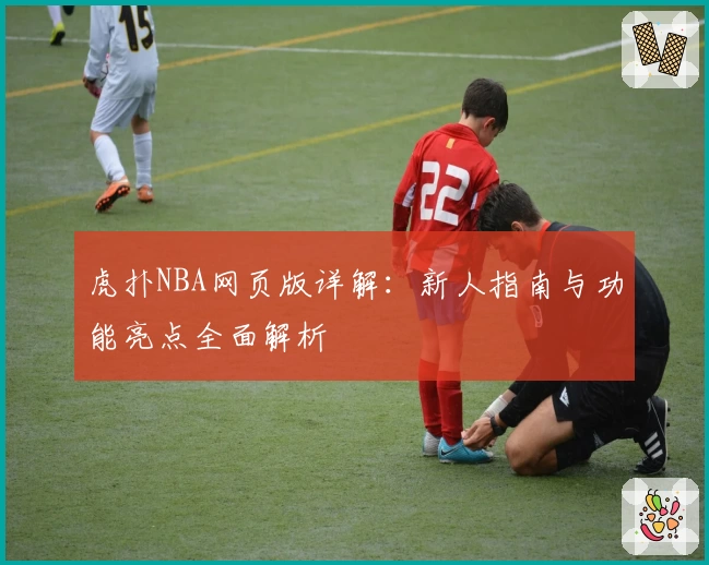 虎扑NBA网页版详解：新人指南与功能亮点全面解析