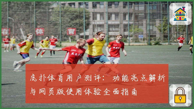 虎扑体育用户测评：功能亮点解析与网页版使用体验全面指南