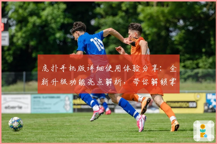 虎扑手机版详细使用体验分享：全新升级功能亮点解析，带你解锁掌上社区互动新方式