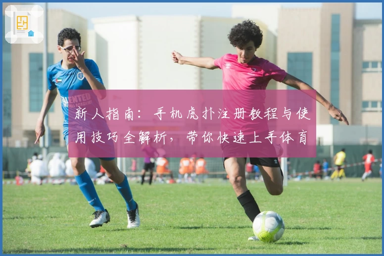 新人指南：手机虎扑注册教程与使用技巧全解析，带你快速上手体育社区精华