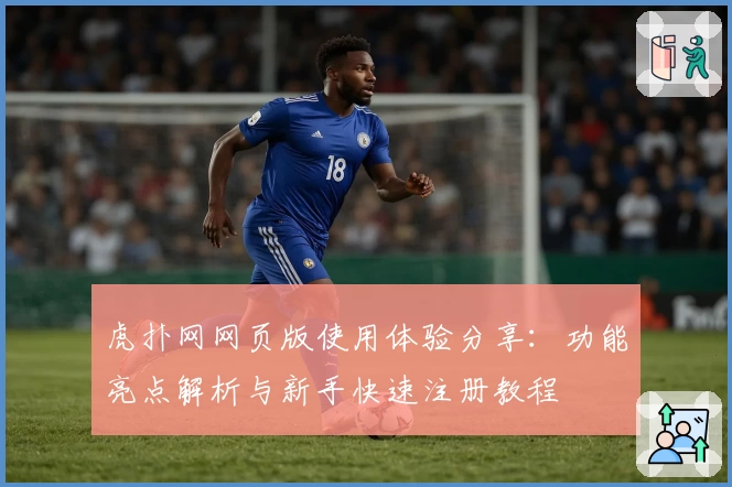 虎扑网网页版使用体验分享:功能亮点解析与新手快速注册教程