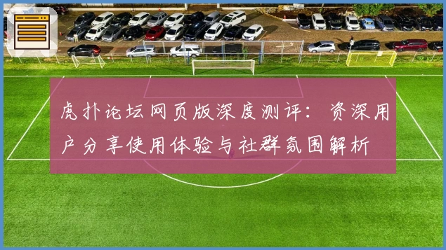 虎扑论坛网页版深度测评：资深用户分享使用体验与社群氛围解析