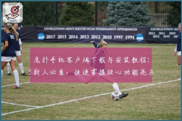 虎扑手机客户端下载与安装教程：新人必看，快速掌握核心功能亮点