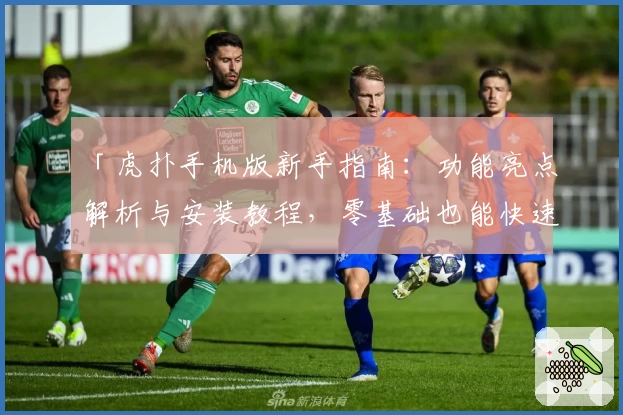 「虎扑手机版新手指南：功能亮点解析与安装教程，零基础也能快速上手」