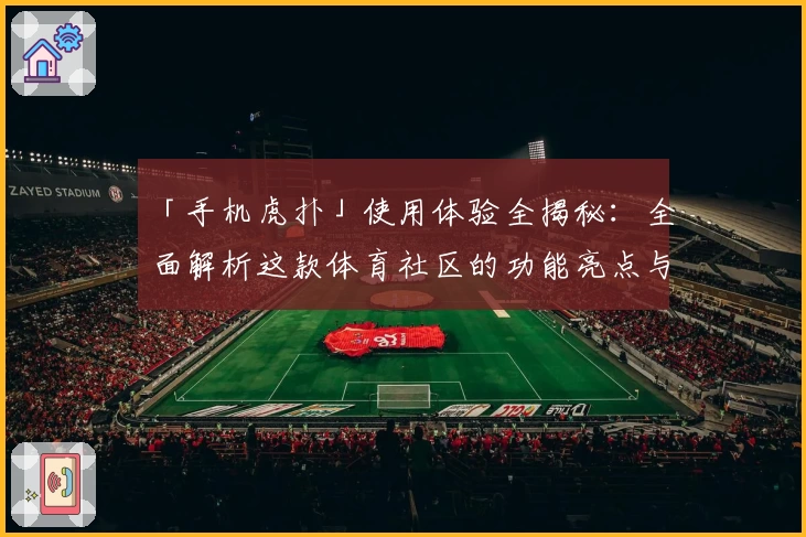 「手机虎扑」使用体验全揭秘:全面解析这款体育社区的功能亮点与独特魅力!
