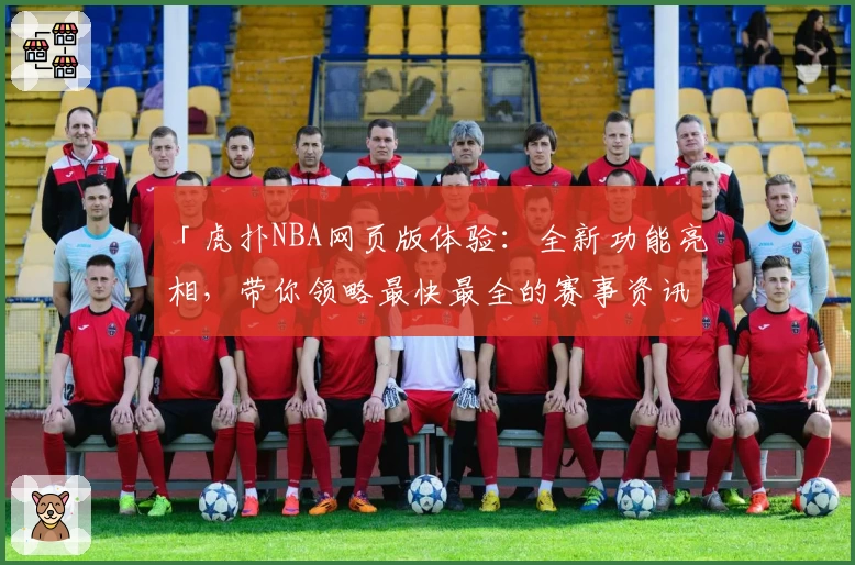 「虎扑NBA网页版体验：全新功能亮相，带你领略最快最全的赛事资讯」