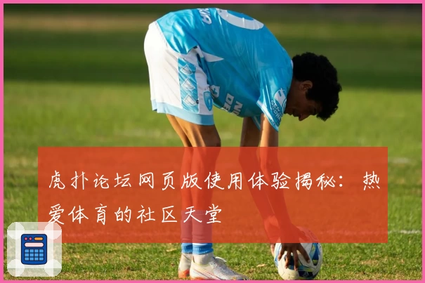 虎扑论坛网页版使用体验揭秘：热爱体育的社区天堂