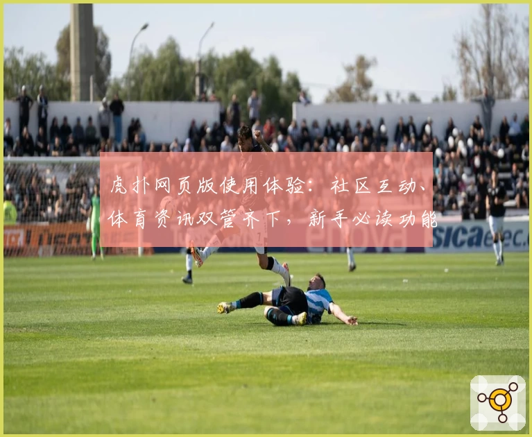 虎扑网页版使用体验：社区互动、体育资讯双管齐下，新手必读功能亮点解析