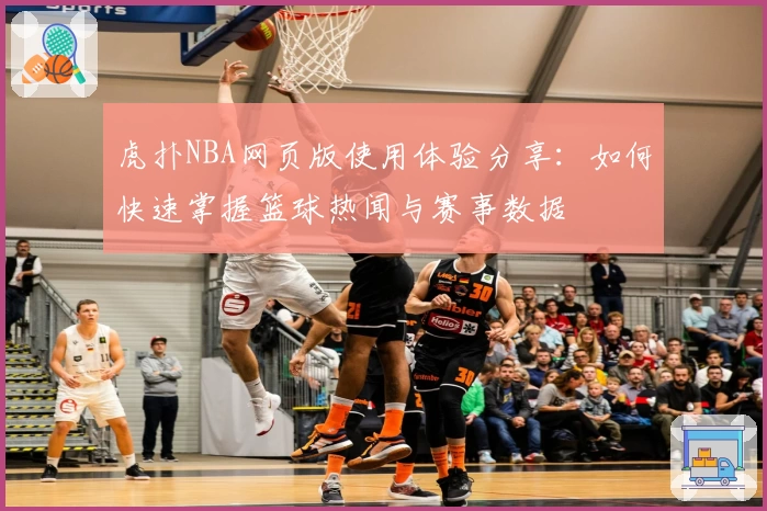 虎扑NBA网页版使用体验分享：如何快速掌握篮球热闻与赛事数据