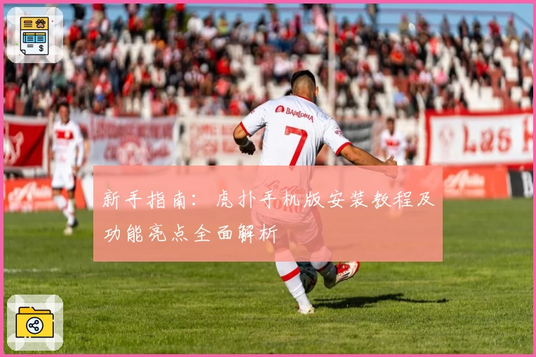 新手指南：虎扑手机版安装教程及功能亮点全面解析