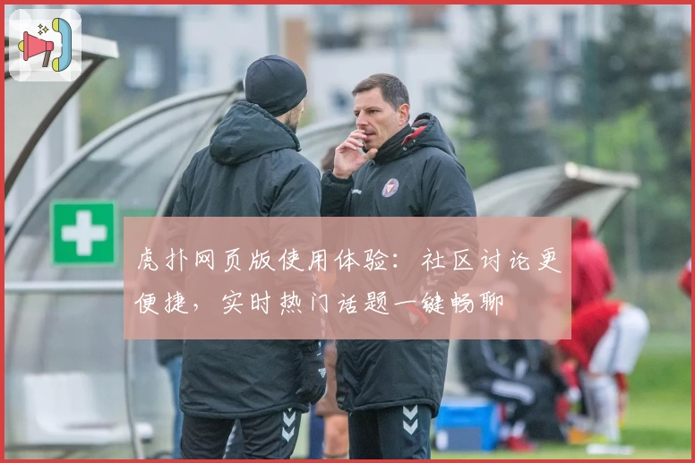 虎扑网页版使用体验：社区讨论更便捷，实时热门话题一键畅聊