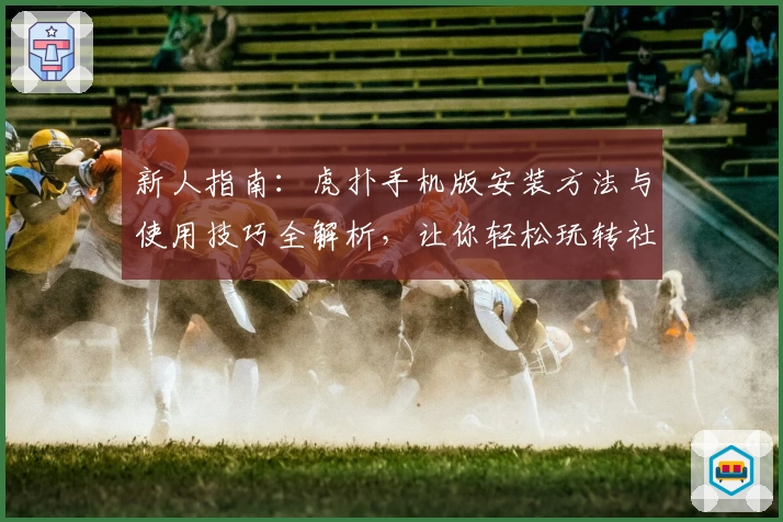 新人指南:虎扑手机版安装方法与使用技巧全解析,让你轻松玩转社区互动