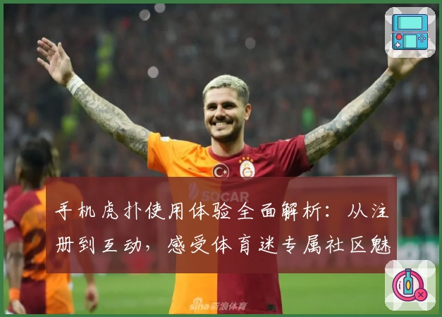 手机虎扑使用体验全面解析：从注册到互动，感受体育迷专属社区魅力