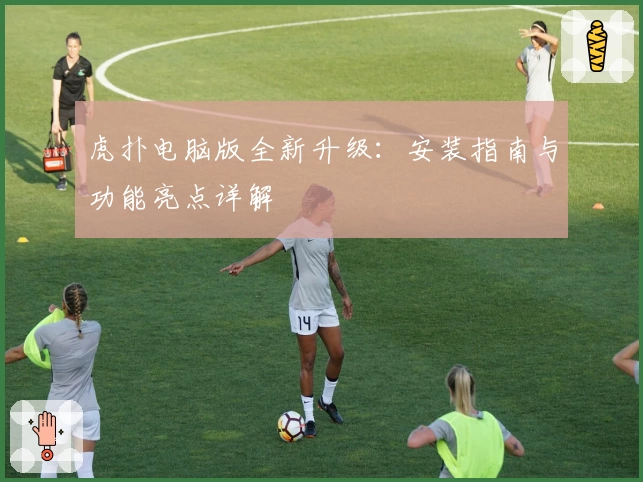 虎扑电脑版全新升级：安装指南与功能亮点详解