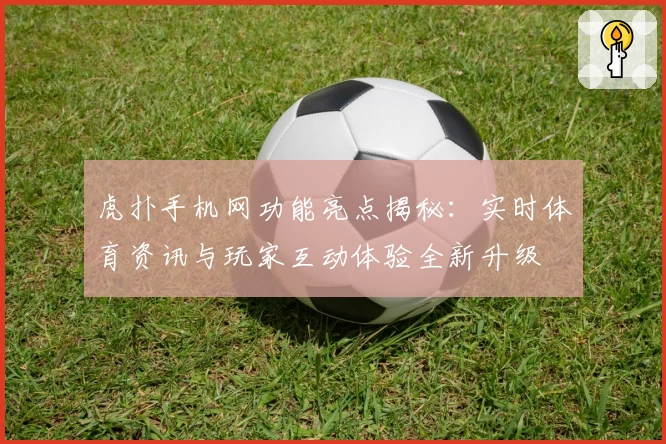 虎扑手机网功能亮点揭秘：实时体育资讯与玩家互动体验全新升级