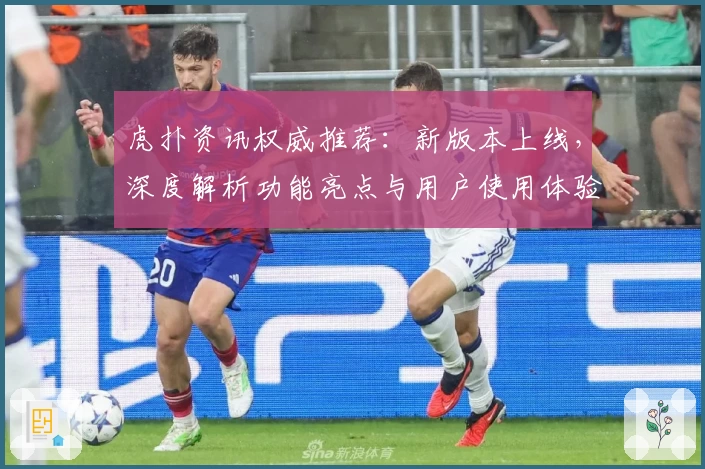 虎扑资讯权威推荐：新版本上线，深度解析功能亮点与用户使用体验