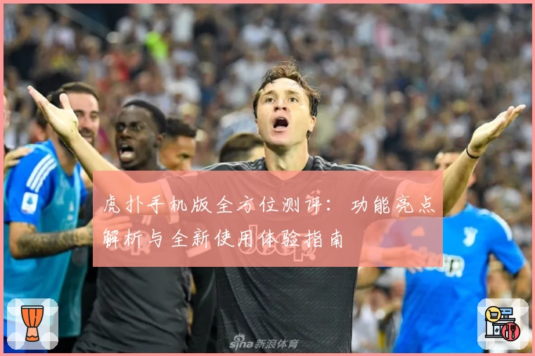虎扑手机版全方位测评：功能亮点解析与全新使用体验指南