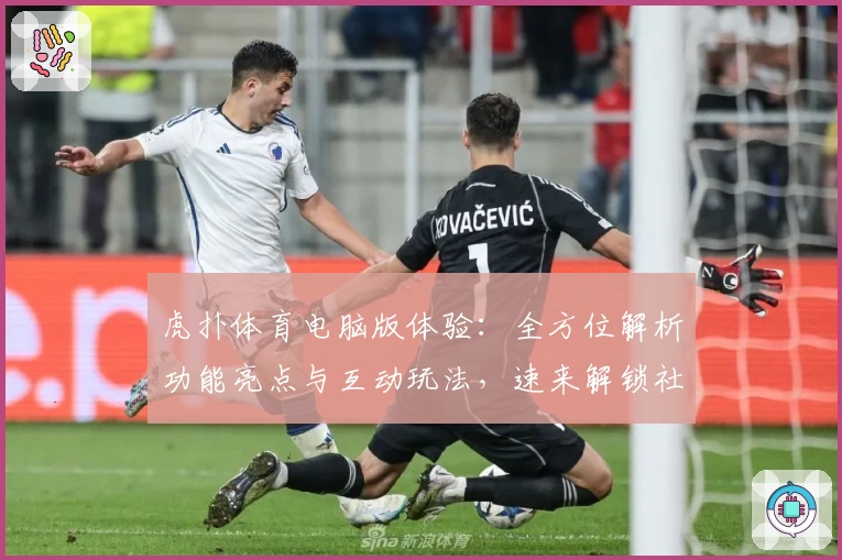 虎扑体育电脑版体验:全方位解析功能亮点与互动玩法,速来解锁社区新鲜动态