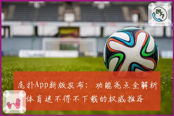 虎扑App新版发布：功能亮点全解析，体育迷不得不下载的权威推荐