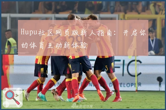 Hupu社区网页版新人指南:开启你的体育互动新体验