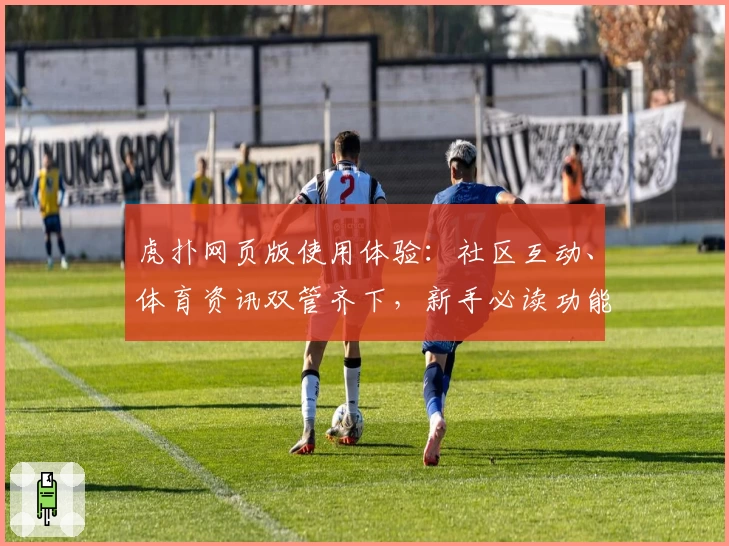 虎扑网页版使用体验：社区互动、体育资讯双管齐下，新手必读功能亮点解析