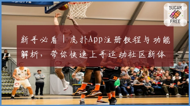 新手必看｜虎扑App注册教程与功能解析，带你快速上手运动社区新体验