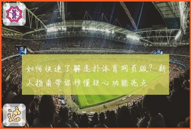 如何快速了解虎扑体育网页版?新人指南带你秒懂核心功能亮点