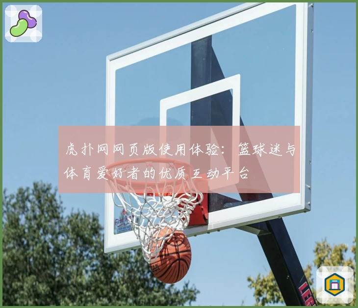 虎扑网网页版使用体验：篮球迷与体育爱好者的优质互动平台