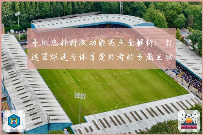 手机虎扑新版功能亮点全解析：打造篮球迷与体育爱好者的专属互动平台